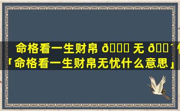 命格看一生财帛 💐 无 🐴 忧「命格看一生财帛无忧什么意思」